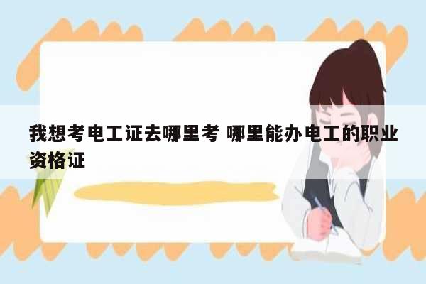 我想考電工證去哪里考 哪里能辦電工的職業(yè)資格證-圖1