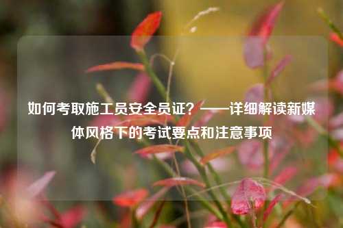 如何考取施工員安全員證？——詳細(xì)解讀新媒體風(fēng)格下的考試要點(diǎn)和注意事項(xiàng)-圖1
