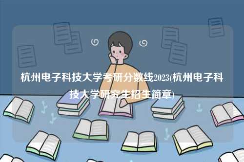 杭州電子科技大學(xué)考研分?jǐn)?shù)線2023(杭州電子科技大學(xué)研究生招生簡章)-圖1
