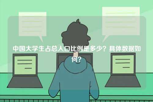 中國(guó)大學(xué)生占總?cè)丝诒壤嵌嗌伲烤唧w數(shù)據(jù)如何？-圖1
