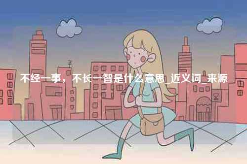 不經一事，不長一智是什么意思_近義詞_來源-圖1